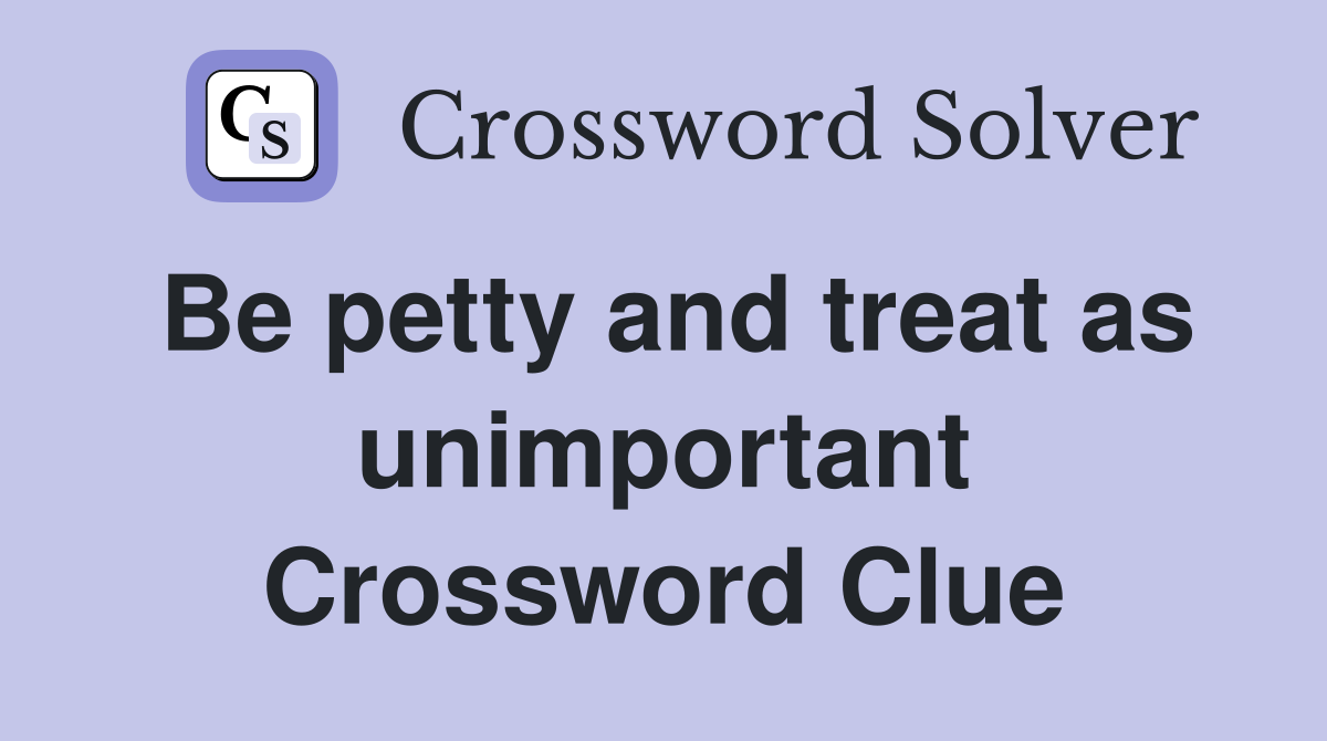 Be petty and treat as unimportant Crossword Clue