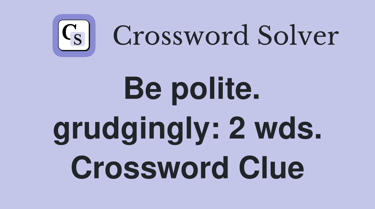 Be polite. grudgingly: 2 wds. Crossword Clue