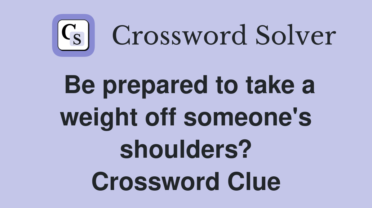 Be prepared to take a weight off someone's shoulders? Crossword Clue