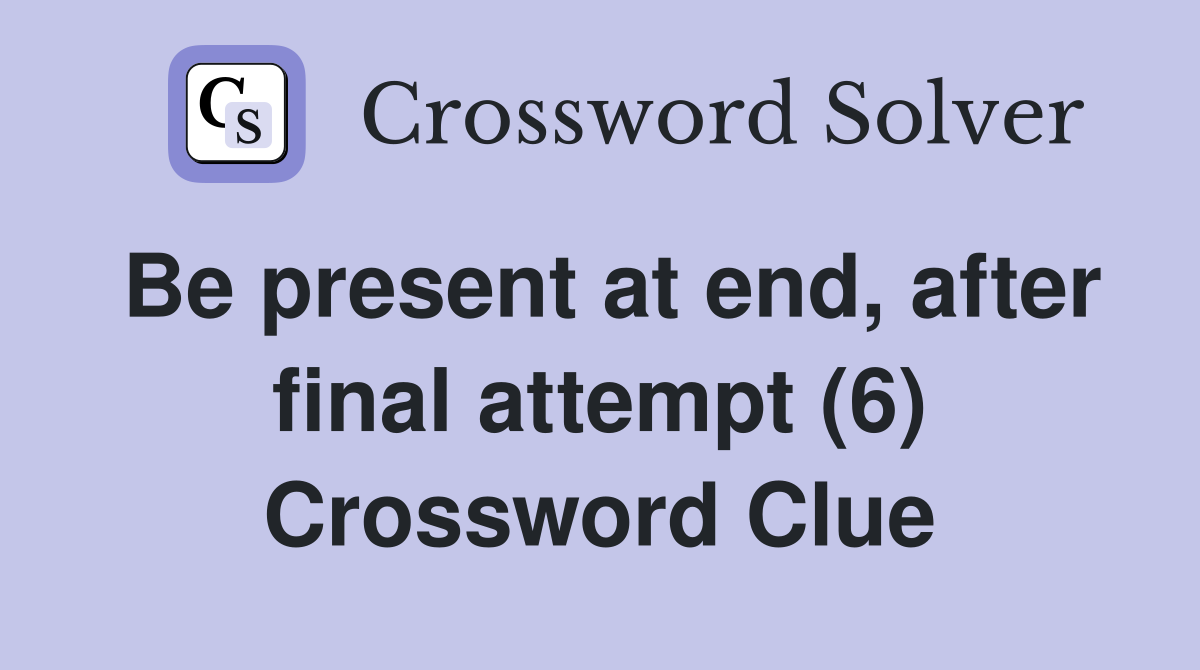 Be present at end, after final attempt (6) Crossword Clue