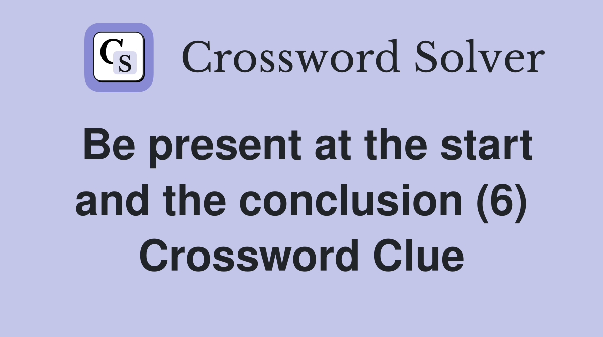 Be present at the start and the conclusion (6) Crossword Clue