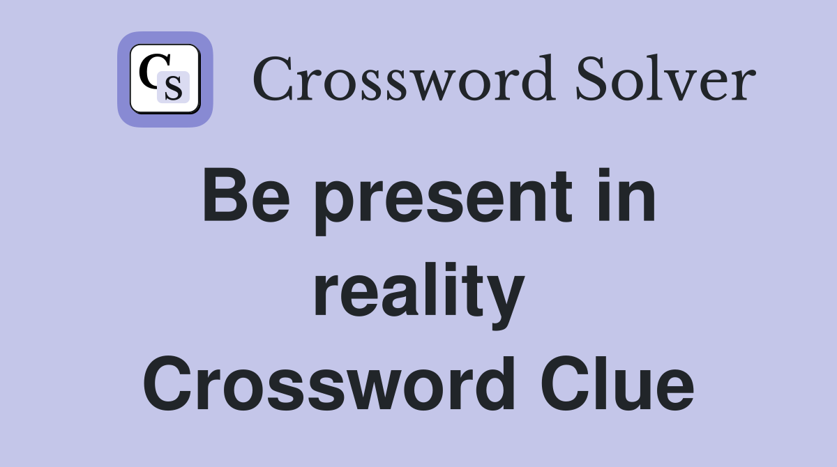Be present in reality Crossword Clue