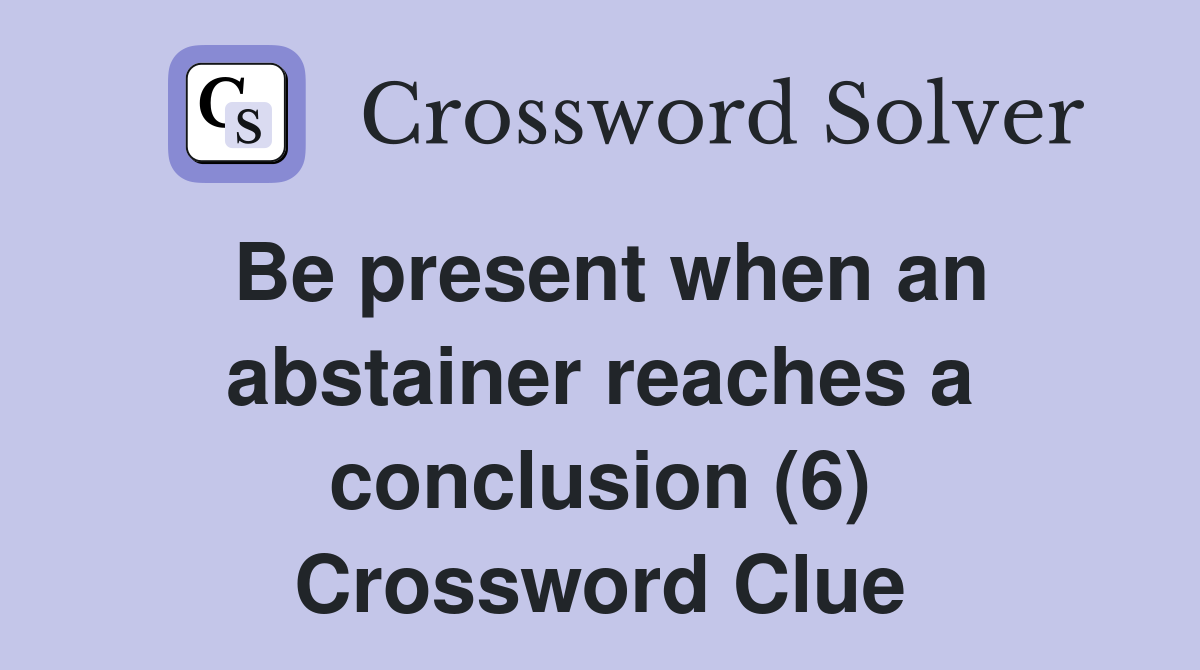 Be present when an abstainer reaches a conclusion (6) Crossword Clue