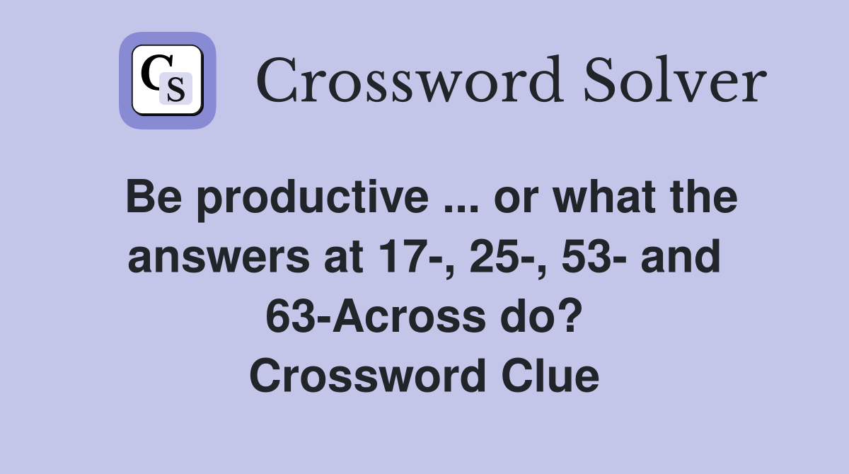 Be productive ... or what the answers at 17-, 25-, 53- and 63-Across do? Crossword Clue