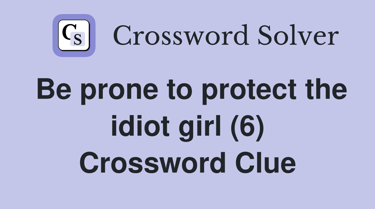 Be prone to protect the idiot girl (6) Crossword Clue