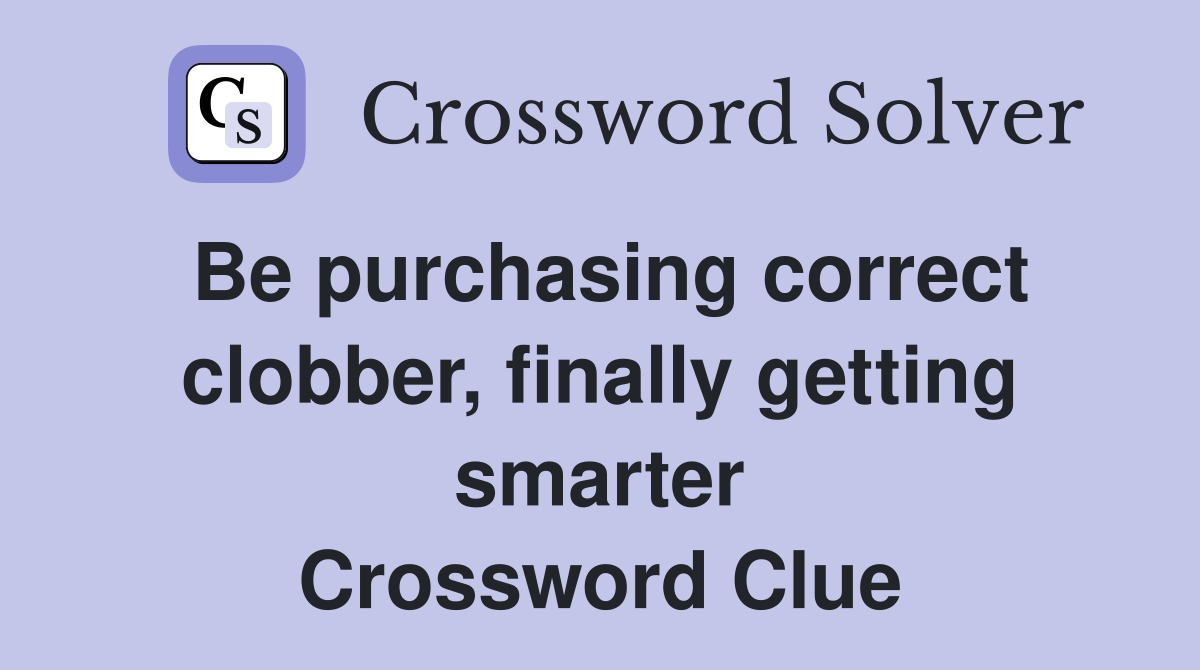 Be purchasing correct clobber, finally getting smarter Crossword Clue