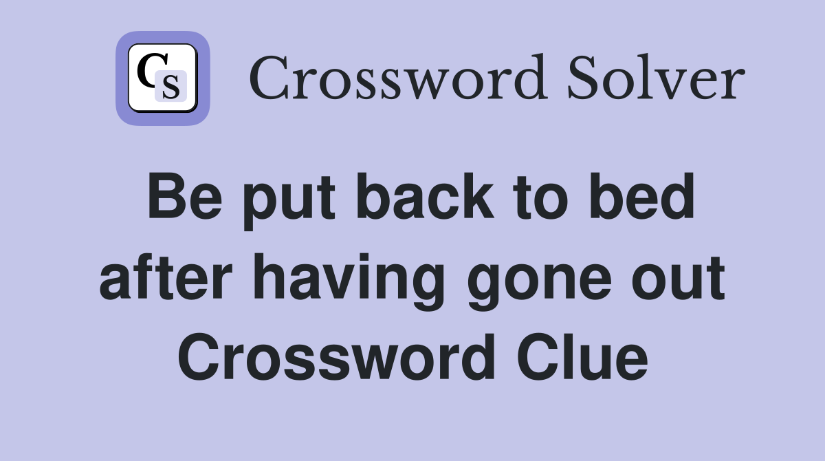 Be put back to bed after having gone out Crossword Clue