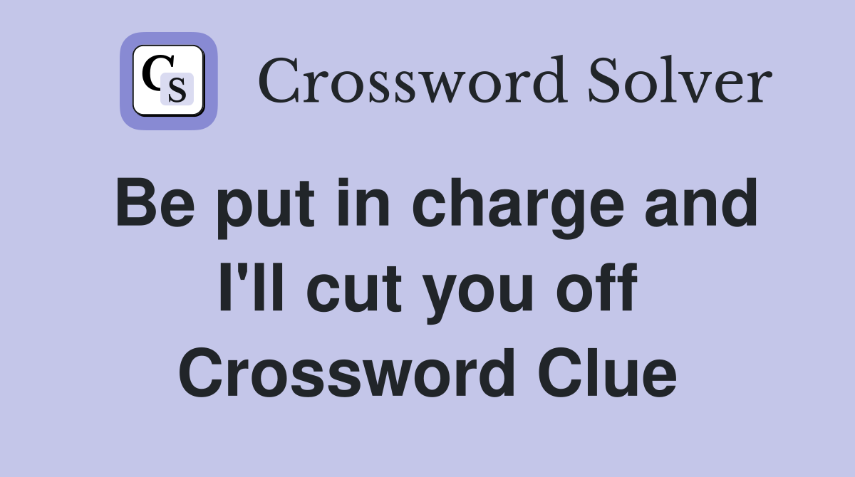 Be put in charge and I'll cut you off Crossword Clue
