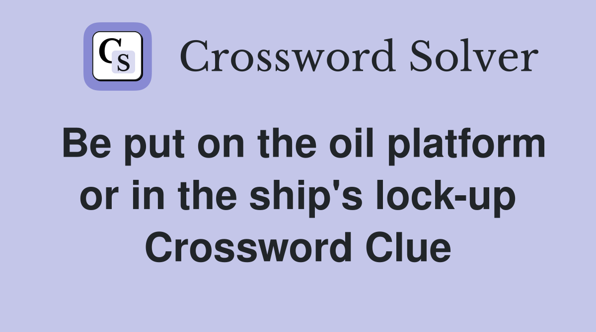 Be put on the oil platform or in the ship's lock-up Crossword Clue