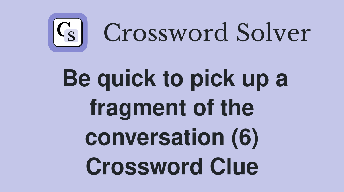 Be quick to pick up a fragment of the conversation (6) Crossword Clue