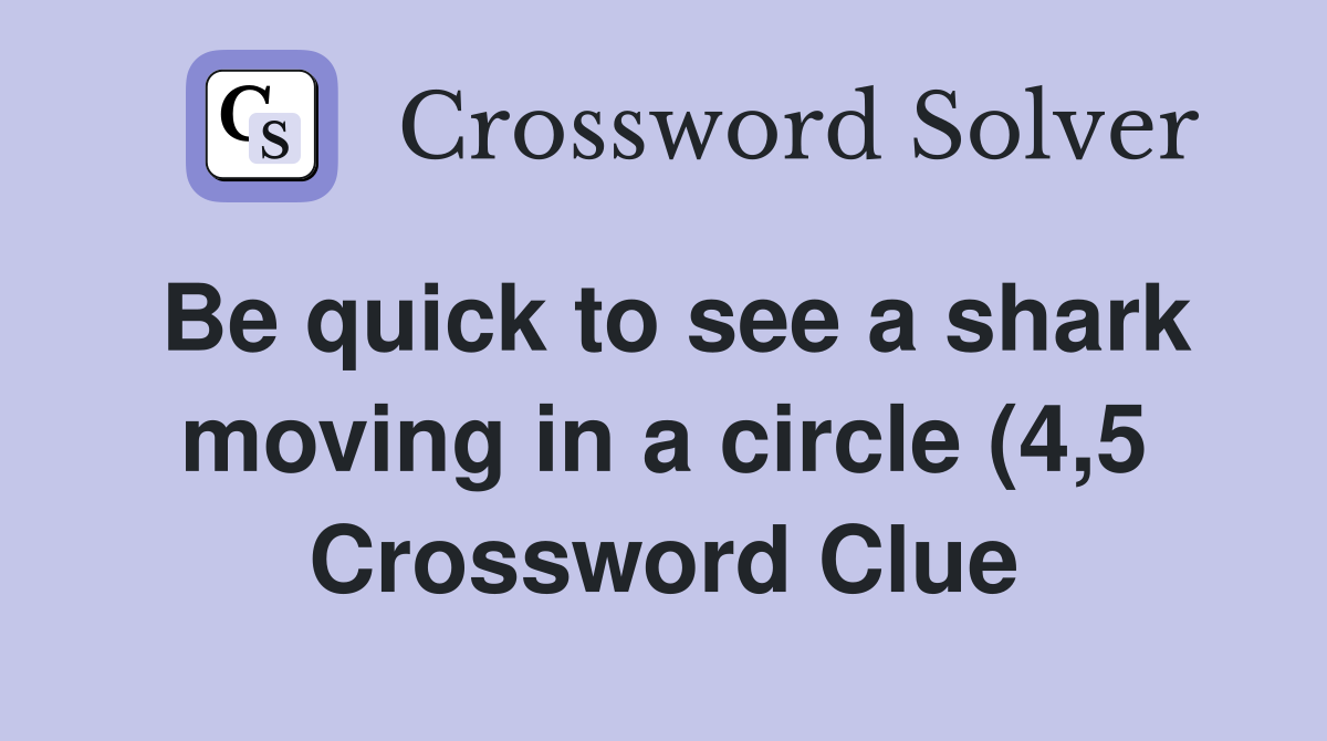 Be quick to see a shark moving in a circle (4 5) Crossword Clue Be quick to see a shark moving in a circle (4 5) Crossword Clue