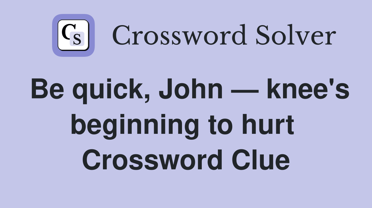 Be quick, John — knee's beginning to hurt  Crossword Clue