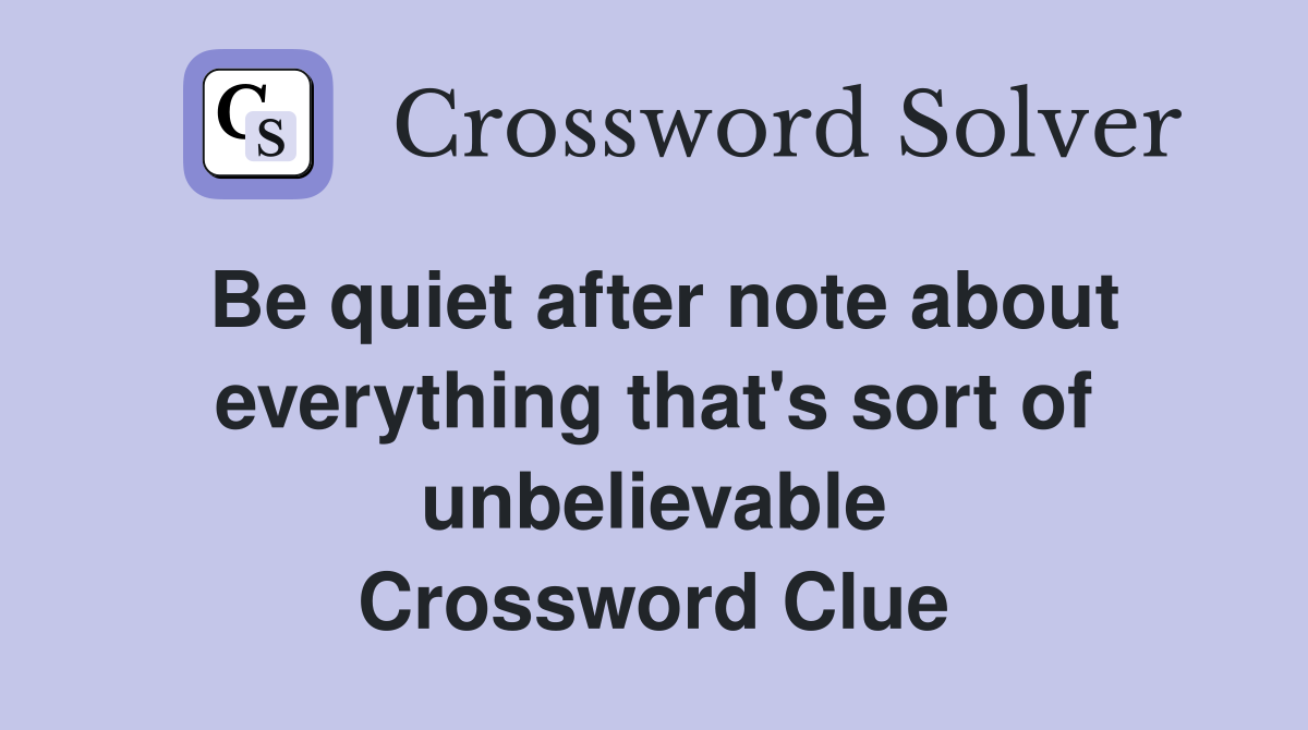 Be quiet after note about everything that's sort of unbelievable Crossword Clue