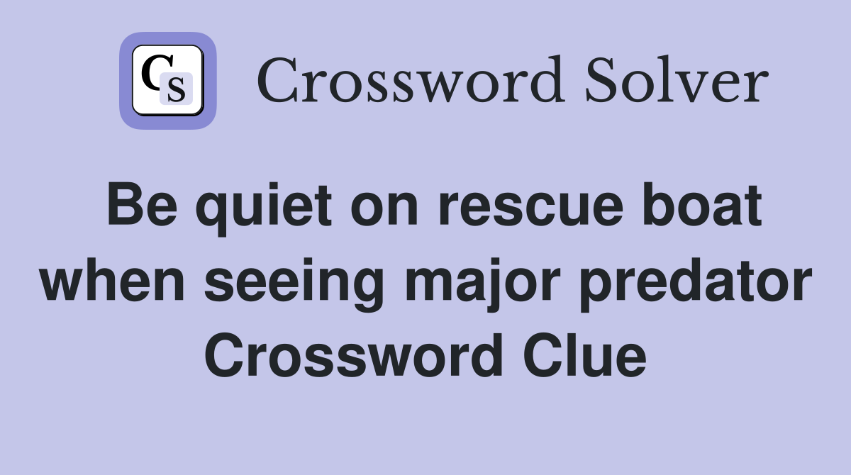 Be quiet on rescue boat when seeing major predator Crossword Clue