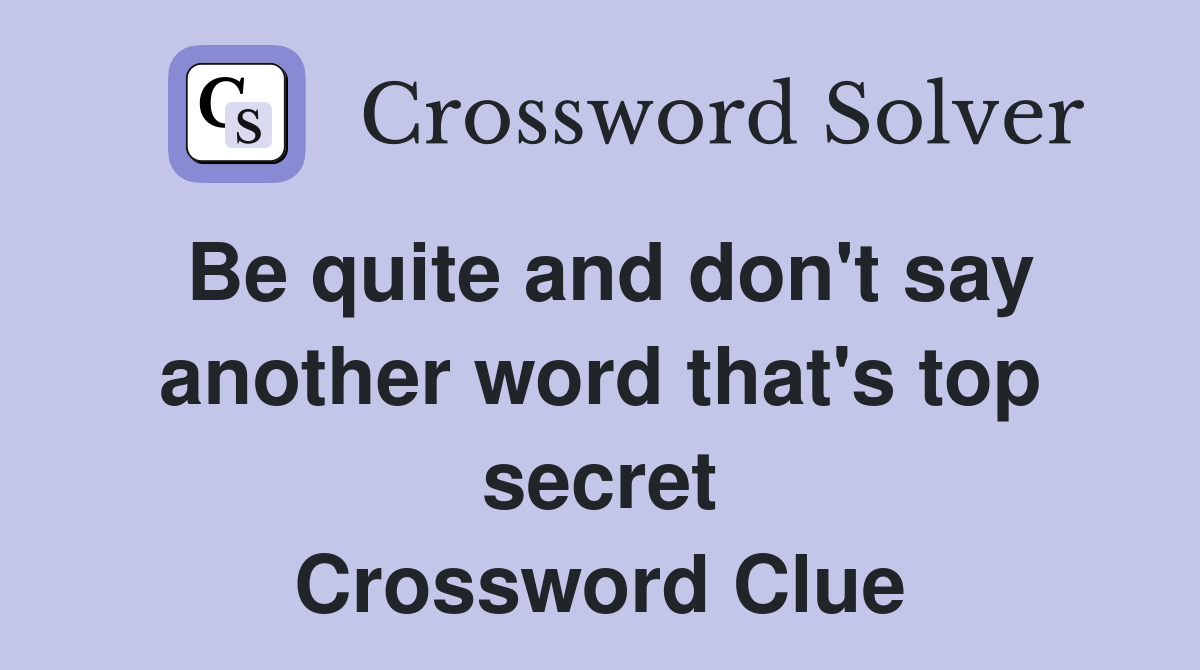 Be quite and don't say another word that's top secret Crossword Clue