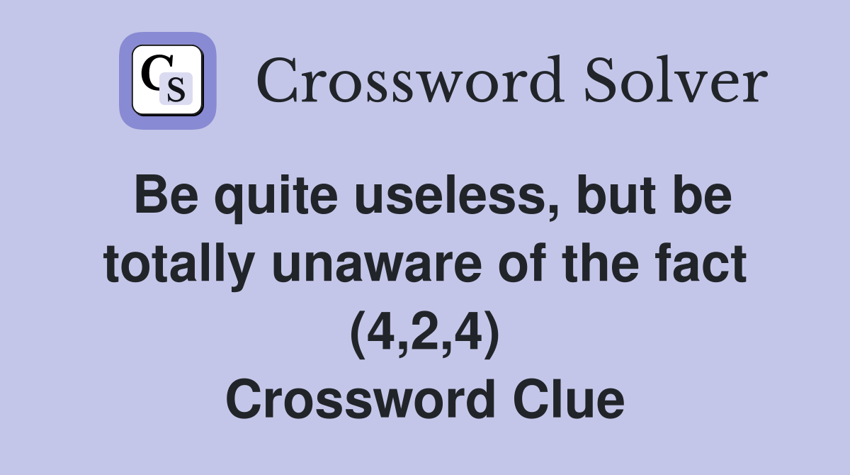 Be quite useless, but be totally unaware of the fact (4,2,4) Crossword Clue
