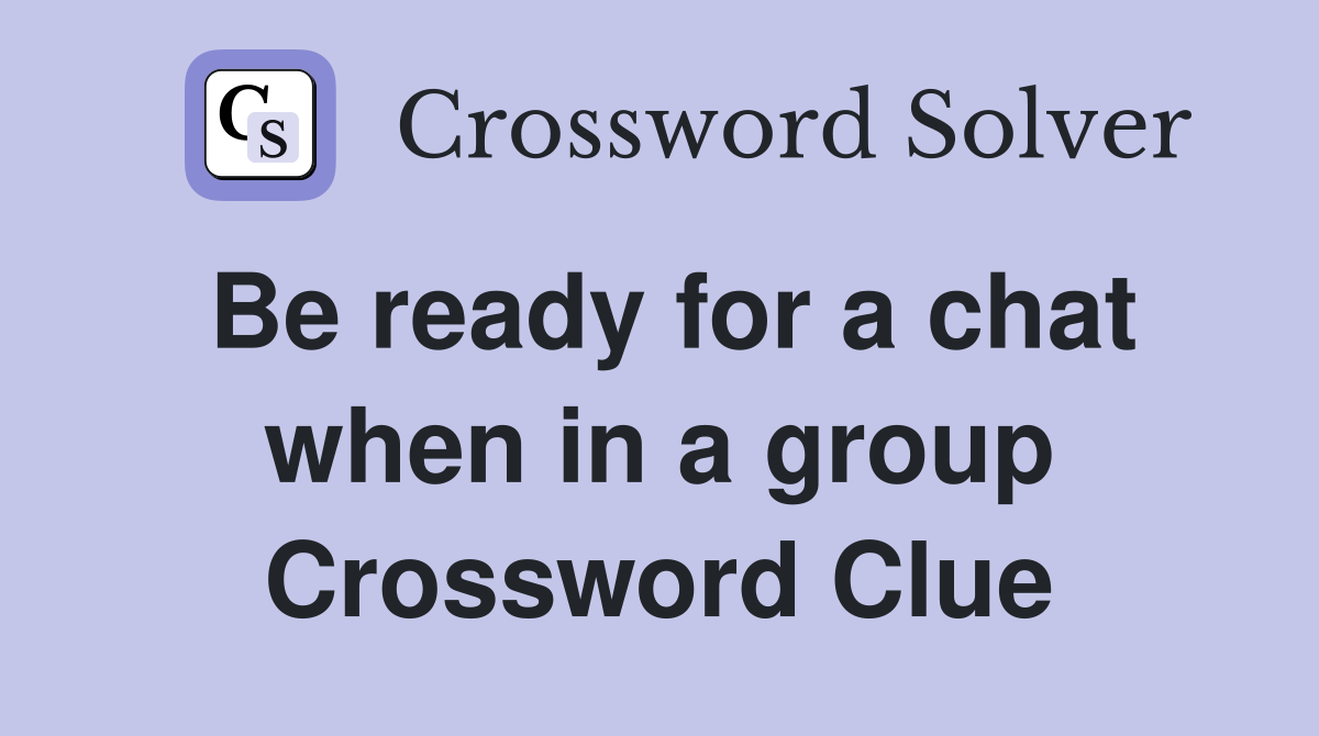 Be ready for a chat when in a group Crossword Clue