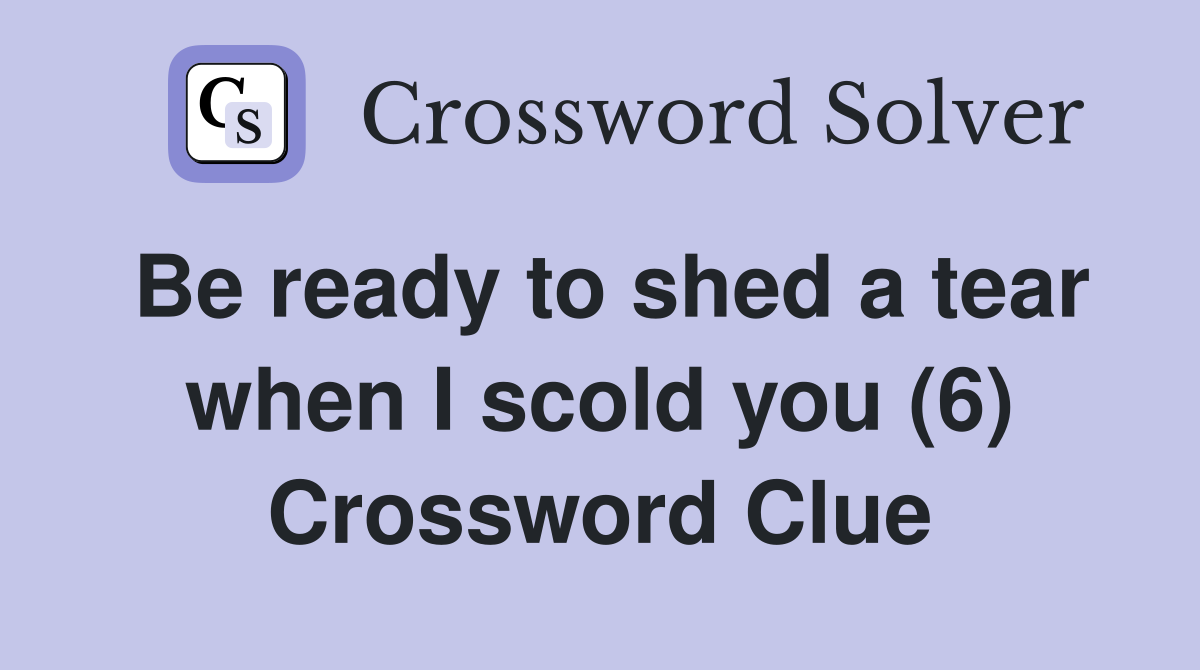 Be ready to shed a tear when I scold you (6) Crossword Clue