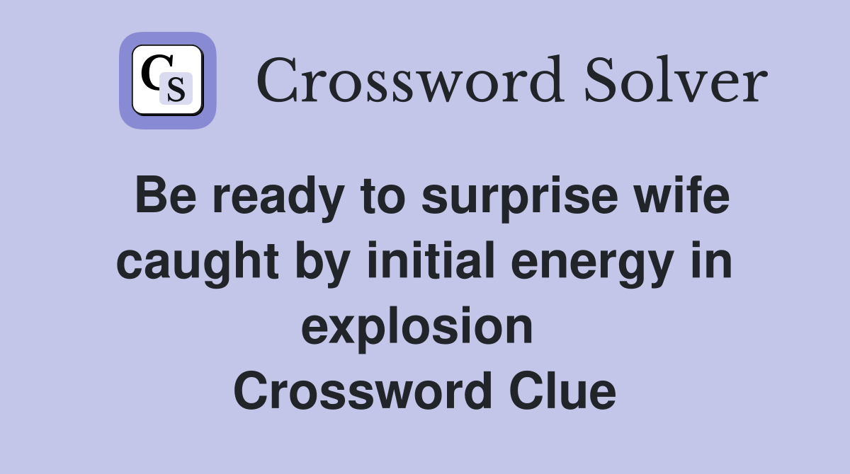 Be ready to surprise wife caught by initial energy in explosion  Crossword Clue