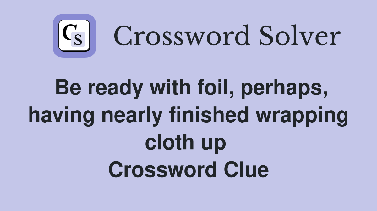 Be ready with foil, perhaps, having nearly finished wrapping cloth up  Crossword Clue