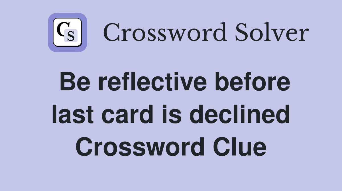 Be reflective before last card is declined Crossword Clue