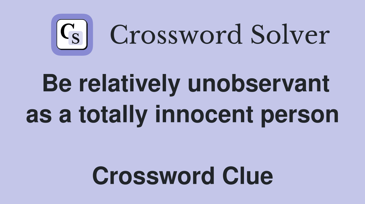 Be relatively unobservant as a totally innocent person  Crossword Clue