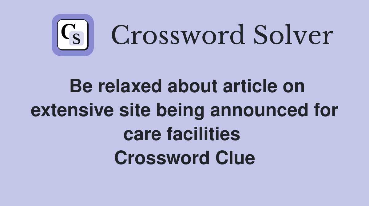 Be relaxed about article on extensive site being announced for care facilities  Crossword Clue