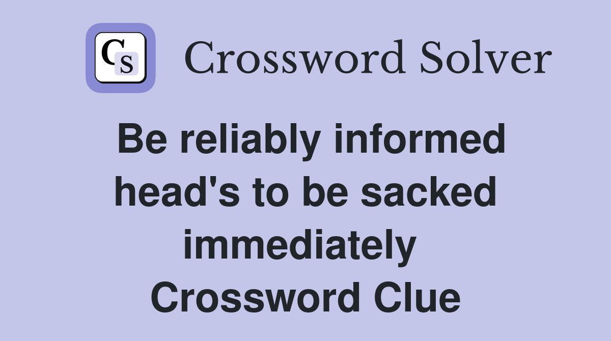 Be reliably informed head's to be sacked immediately  Crossword Clue