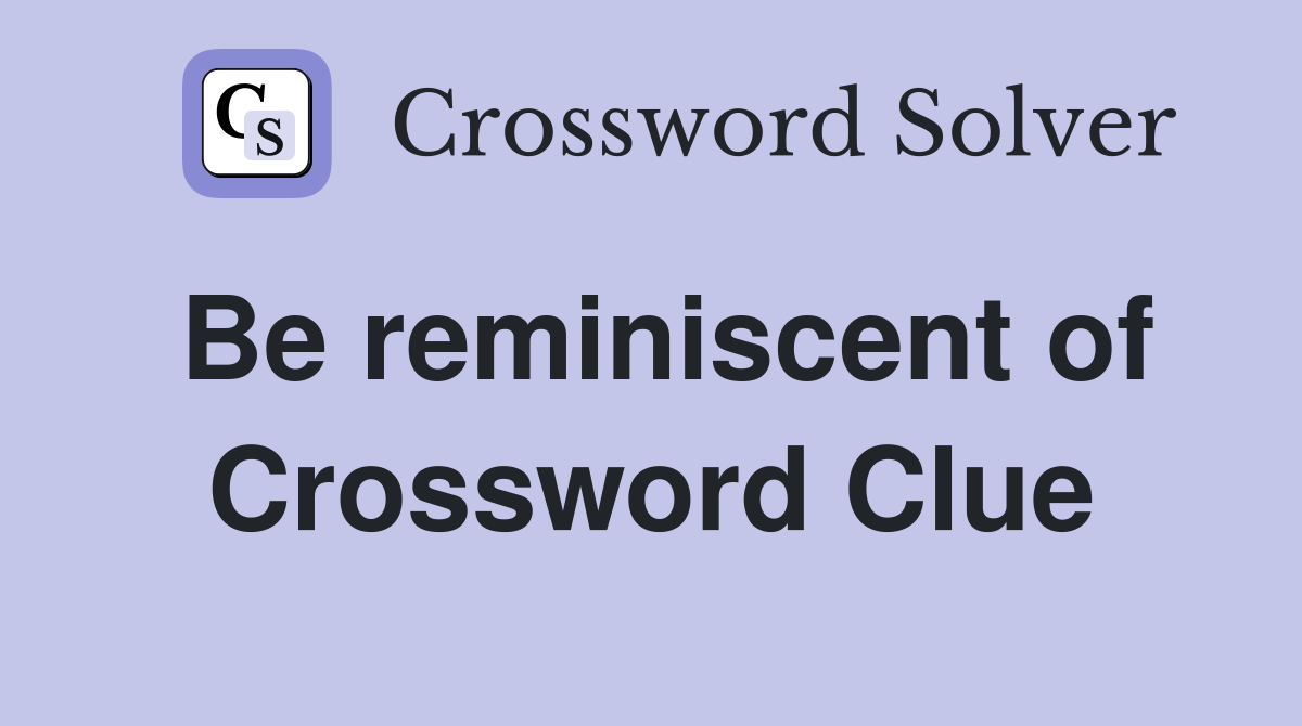 Be reminiscent of Crossword Clue