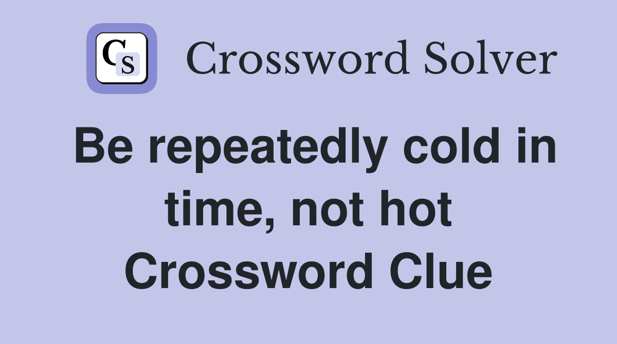 Be repeatedly cold in time, not hot Crossword Clue