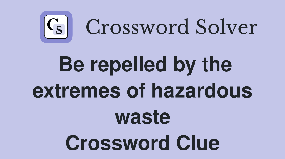Be repelled by the extremes of hazardous waste Crossword Clue
