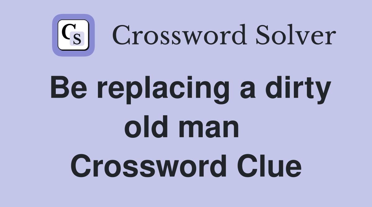 Be replacing a dirty old man  Crossword Clue
