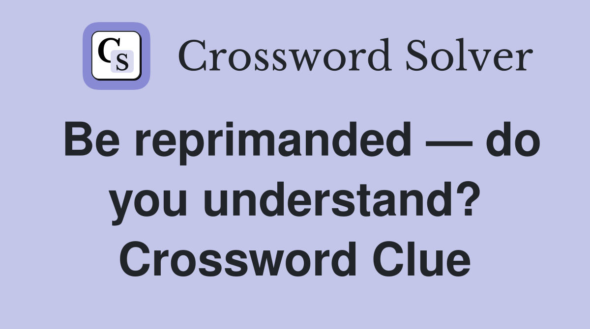 Be reprimanded — do you understand? Crossword Clue