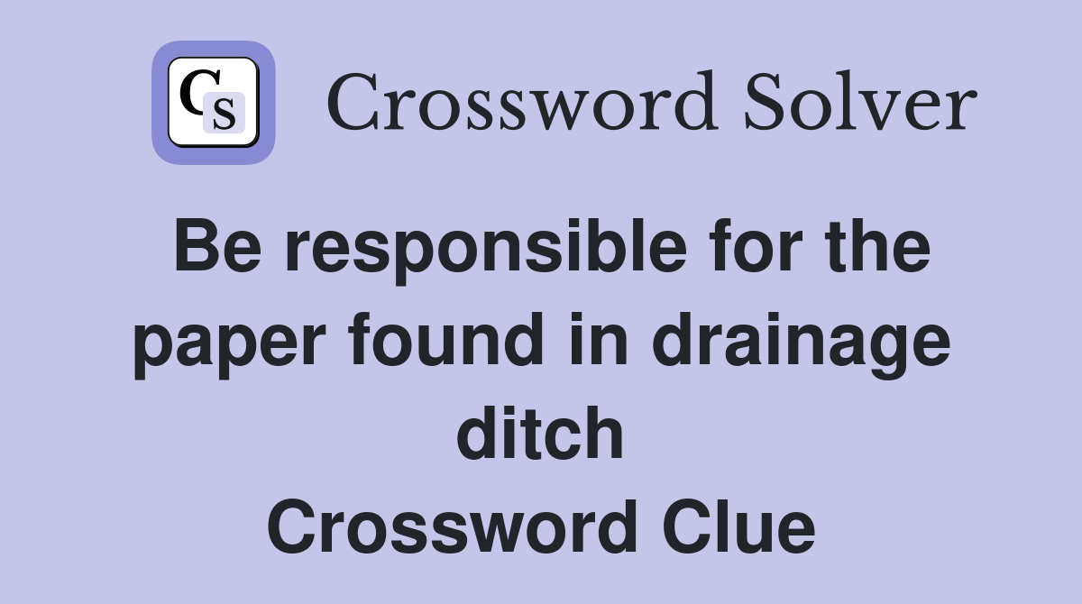Be responsible for the paper found in drainage ditch Crossword Clue