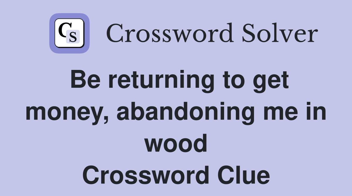 Be returning to get money, abandoning me in wood Crossword Clue