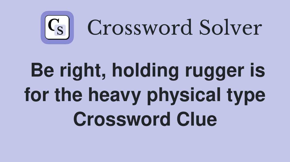 Be right, holding rugger is for the heavy physical type Crossword Clue