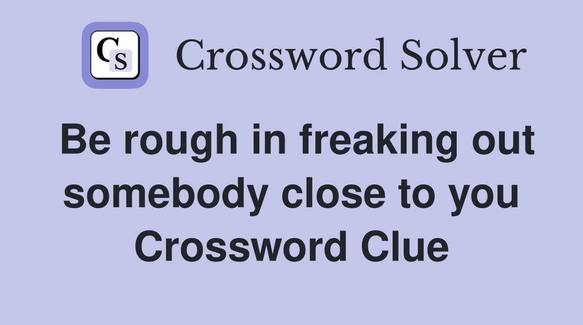 Be rough in freaking out somebody close to you Crossword Clue