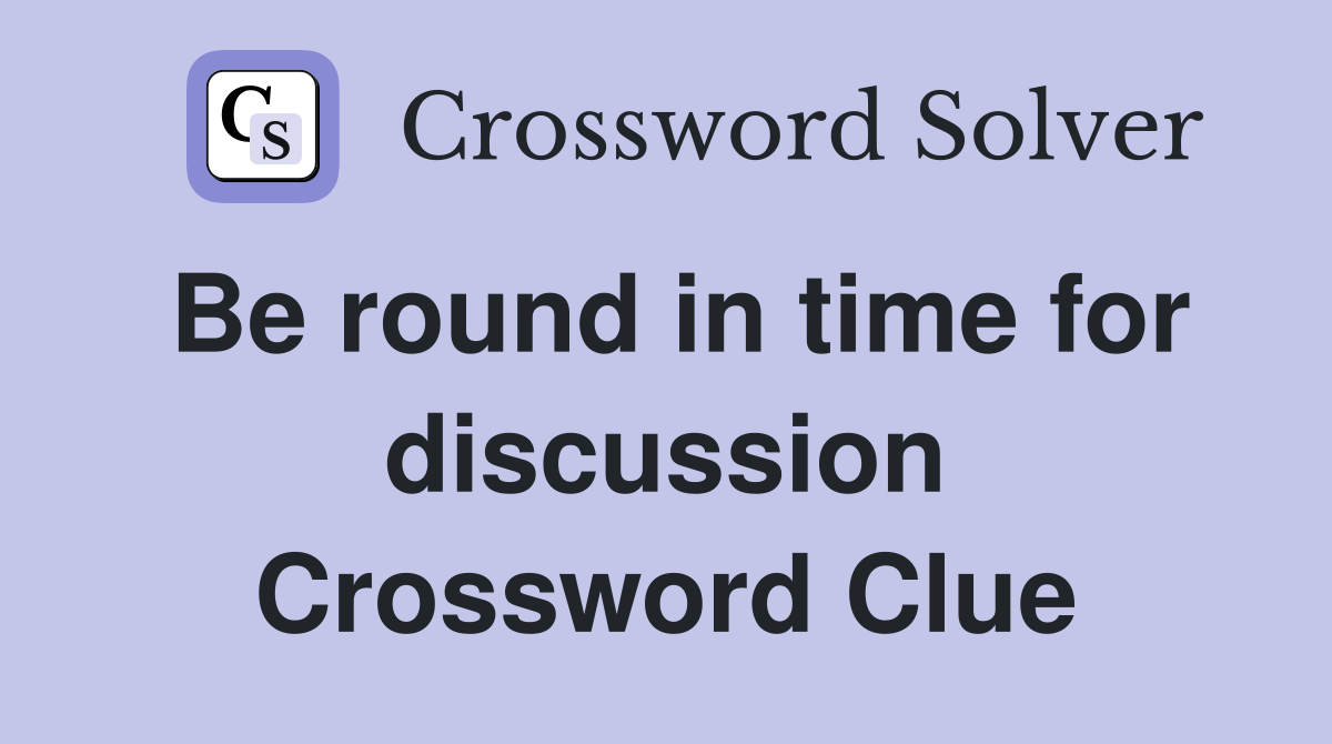 Be round in time for discussion Crossword Clue