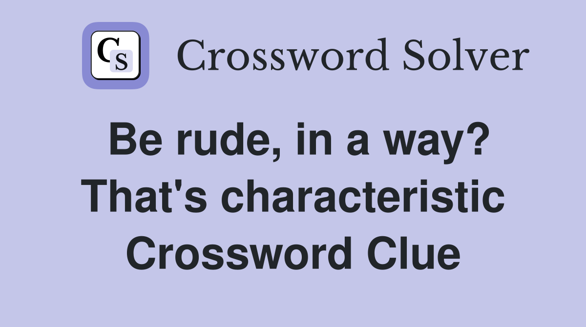 Be rude, in a way? That's characteristic Crossword Clue