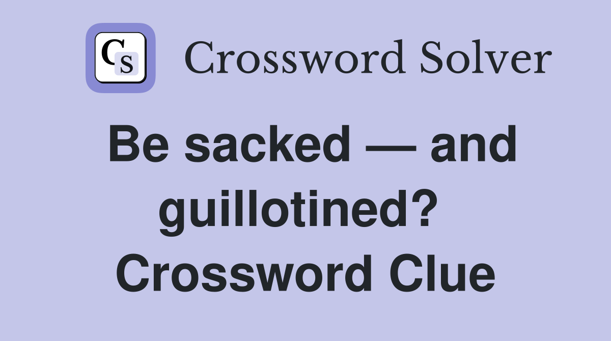 Be sacked — and guillotined?  Crossword Clue