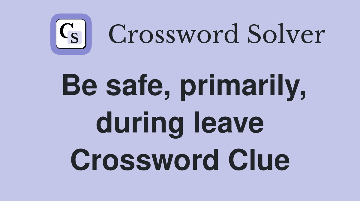 Be safe, primarily, during leave Crossword Clue