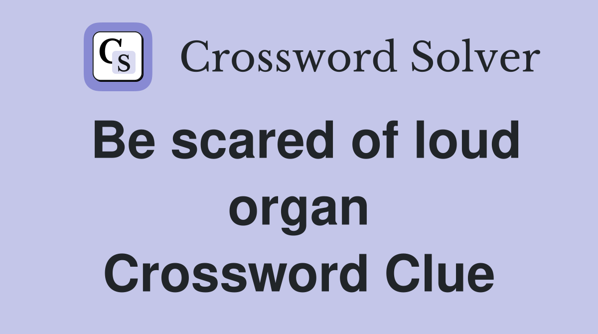 Be scared of loud organ Crossword Clue