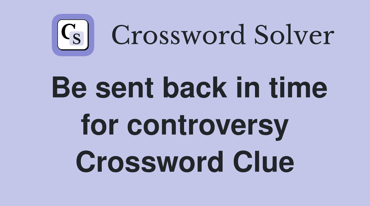Be sent back in time for controversy Crossword Clue