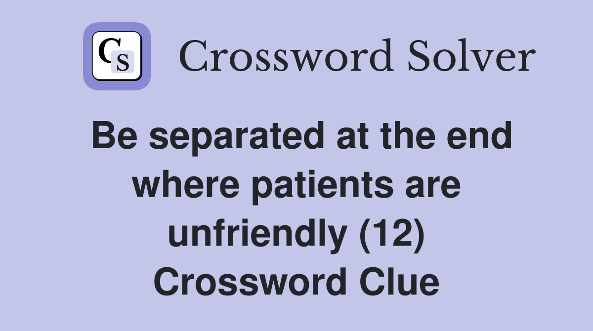 Be separated at the end where patients are unfriendly (12) Crossword Clue