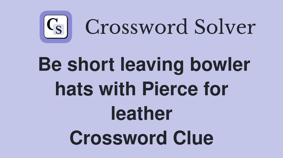 Be short leaving bowler hats with Pierce for leather Crossword Clue