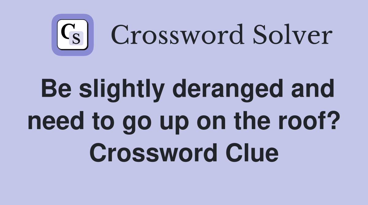 Be slightly deranged and need to go up on the roof? Crossword Clue
