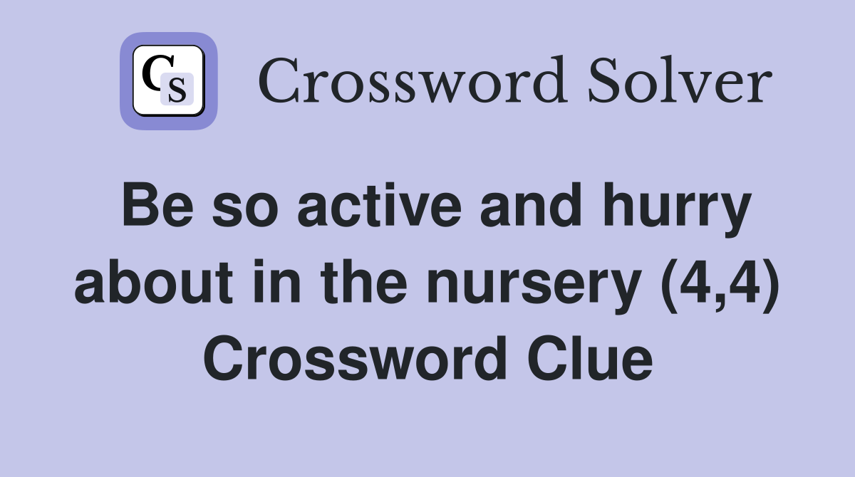 Be so active and hurry about in the nursery (4,4) Crossword Clue
