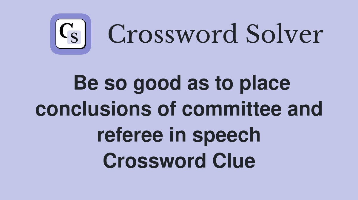 Be so good as to place conclusions of committee and referee in speech Crossword Clue