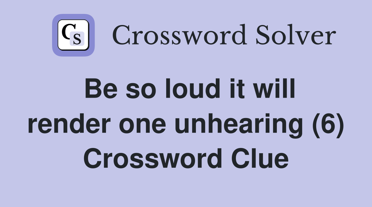 Be so loud it will render one unhearing (6) Crossword Clue
