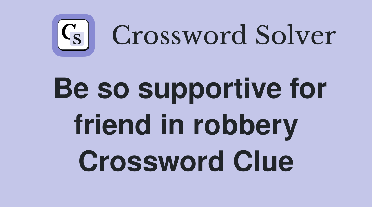 Be so supportive for friend in robbery Crossword Clue
